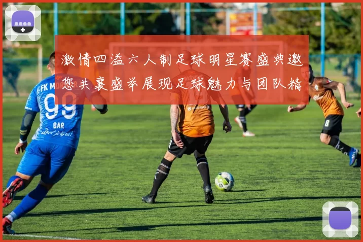 激情四溢六人制足球明星赛盛典邀您共襄盛举展现足球魅力与团队精神