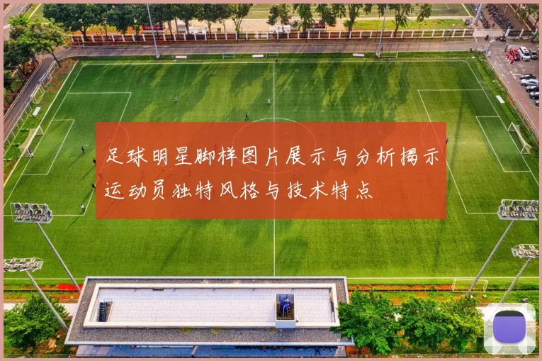 足球明星脚样图片展示与分析揭示运动员独特风格与技术特点