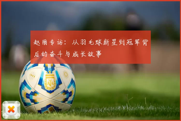 赵丽专访：从羽毛球新星到冠军背后的奋斗与成长故事