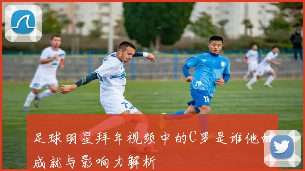 足球明星拜年视频中的C罗是谁他的成就与影响力解析