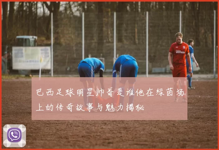 巴西足球明星帅哥是谁他在绿茵场上的传奇故事与魅力揭秘