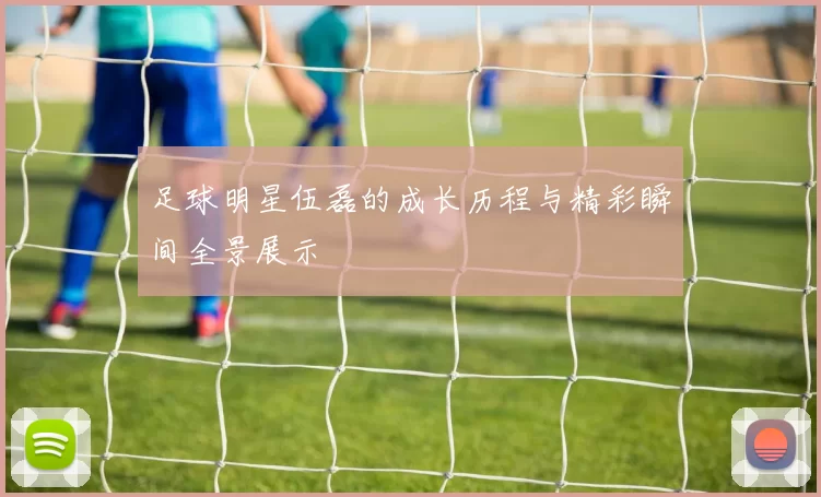 足球明星伍磊的成长历程与精彩瞬间全景展示