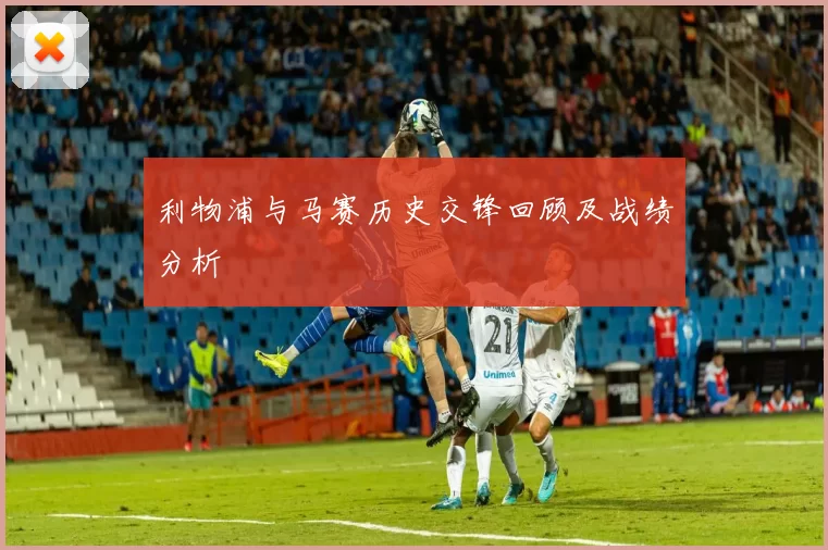 利物浦与马赛历史交锋回顾及战绩分析