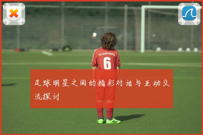 足球明星之间的精彩对话与互动交流探讨