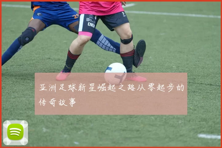 亚洲足球新星崛起之路从零起步的传奇故事