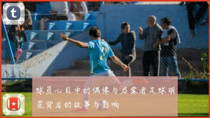 球员心目中的偶像与启蒙者足球明星背后的故事与影响