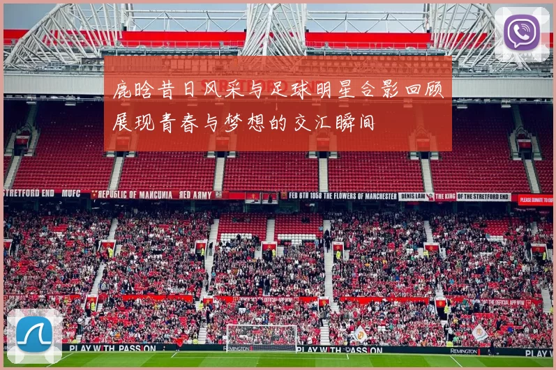 鹿晗昔日风采与足球明星合影回顾展现青春与梦想的交汇瞬间