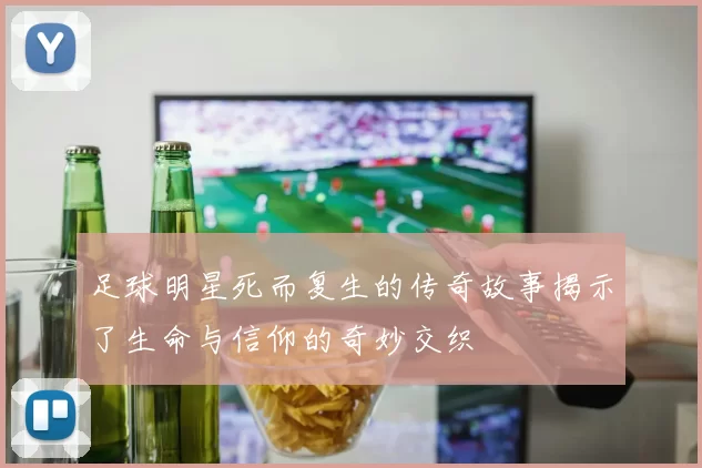 足球明星死而复生的传奇故事揭示了生命与信仰的奇妙交织