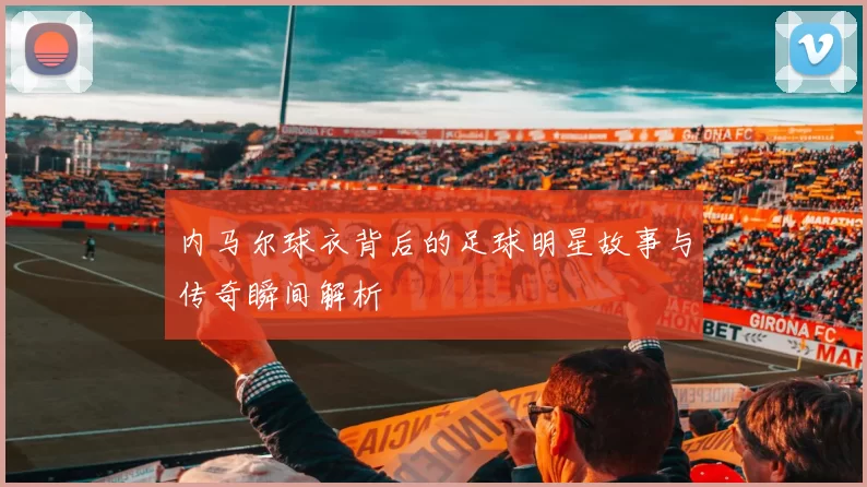 内马尔球衣背后的足球明星故事与传奇瞬间解析