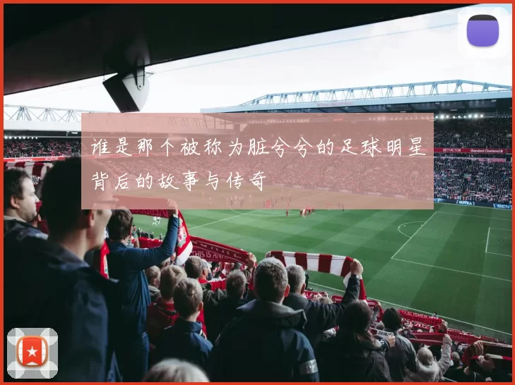 谁是那个被称为脏兮兮的足球明星背后的故事与传奇