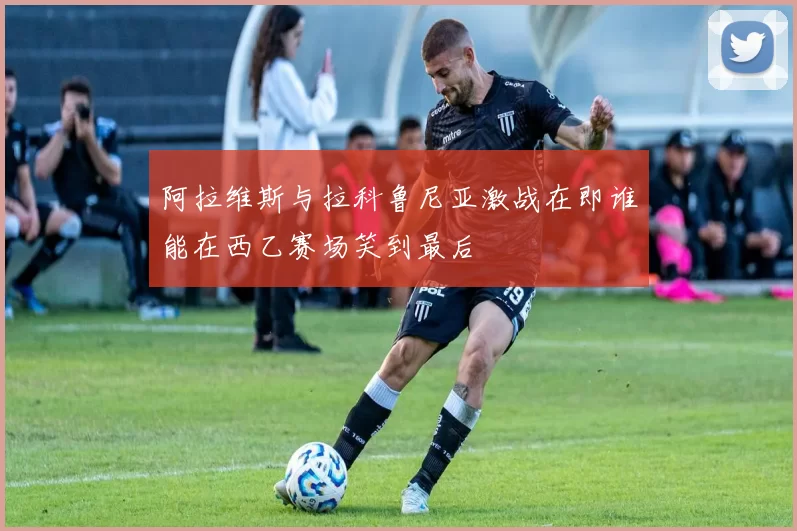 阿拉维斯与拉科鲁尼亚激战在即谁能在西乙赛场笑到最后