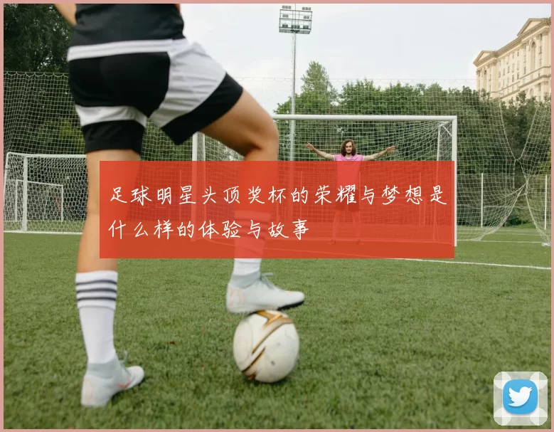 足球明星头顶奖杯的荣耀与梦想是什么样的体验与故事