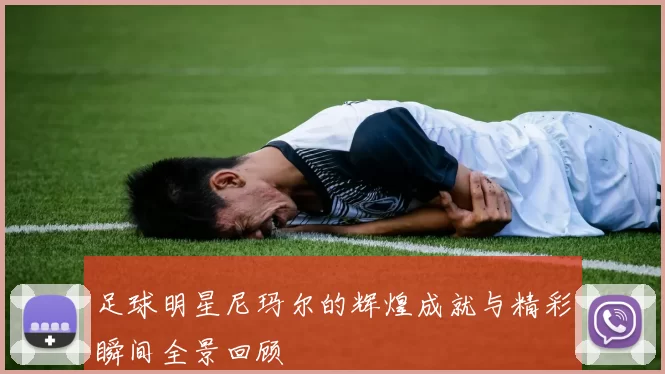 足球明星尼玛尔的辉煌成就与精彩瞬间全景回顾
