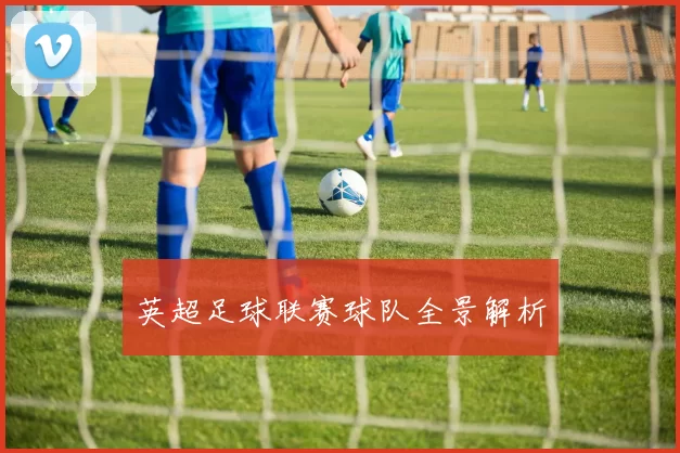英超足球联赛球队全景解析