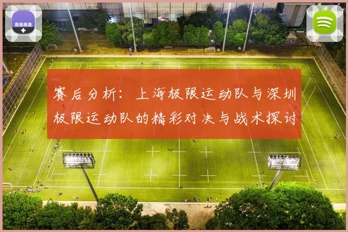 赛后分析：上海极限运动队与深圳极限运动队的精彩对决与战术探讨