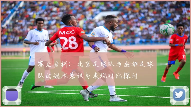 赛后分析：北京足球队与成都足球队的战术意识与表现对比探讨
