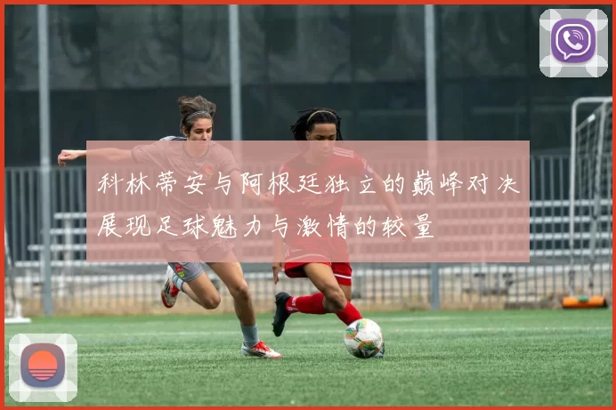 科林蒂安与阿根廷独立的巅峰对决展现足球魅力与激情的较量
