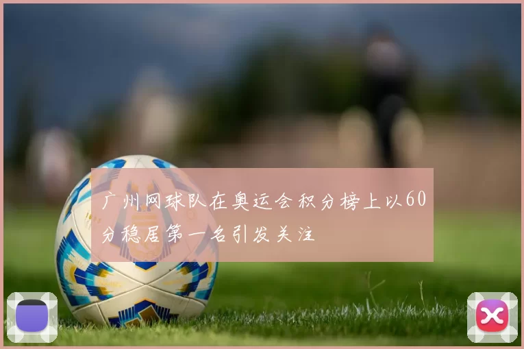 广州网球队在奥运会积分榜上以60分稳居第一名引发关注