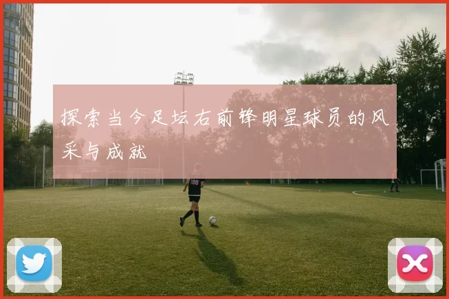 探索当今足坛右前锋明星球员的风采与成就