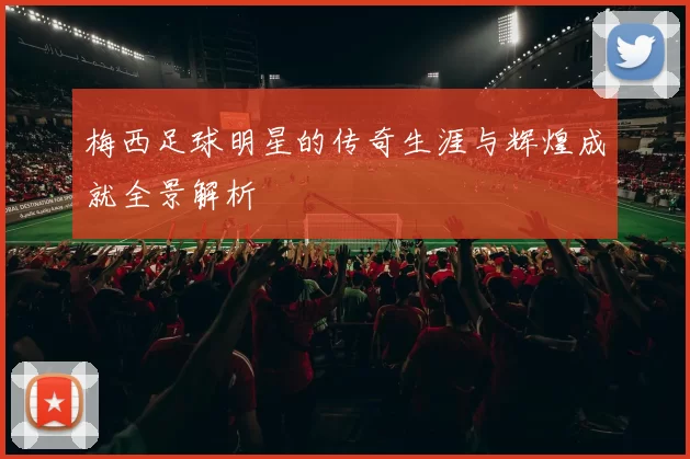 梅西足球明星的传奇生涯与辉煌成就全景解析