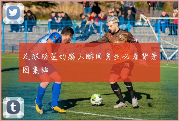 足球明星的感人瞬间男生必看背景图集锦