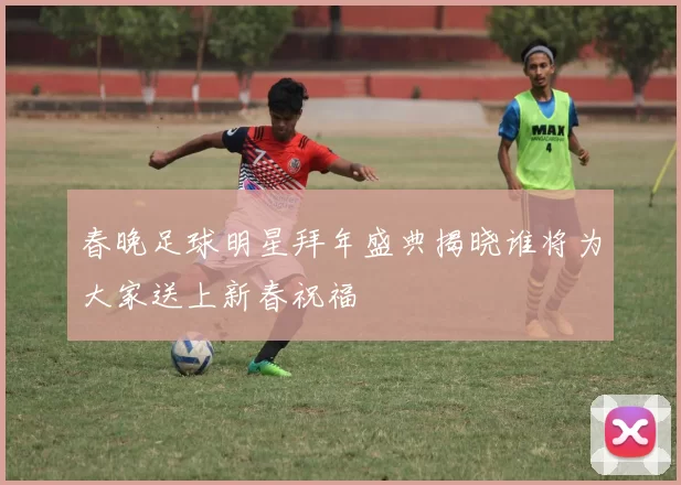春晚足球明星拜年盛典揭晓谁将为大家送上新春祝福