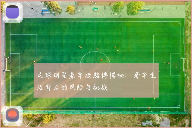 足球明星豪华版赌博揭秘：奢华生活背后的风险与挑战