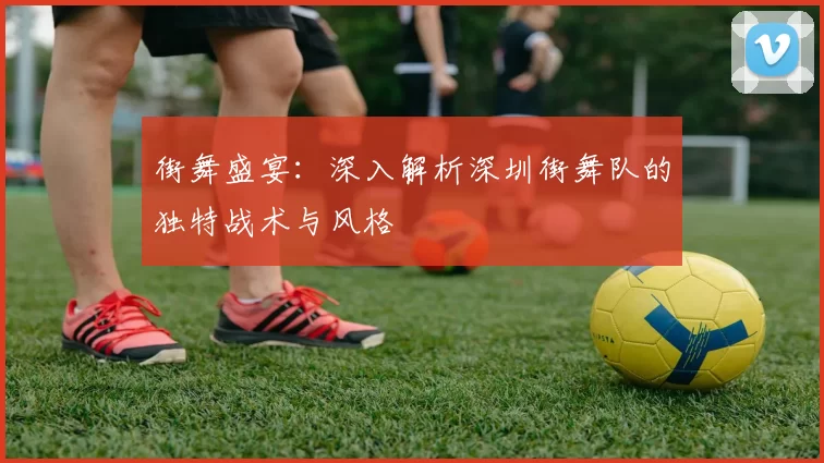 街舞盛宴：深入解析深圳街舞队的独特战术与风格