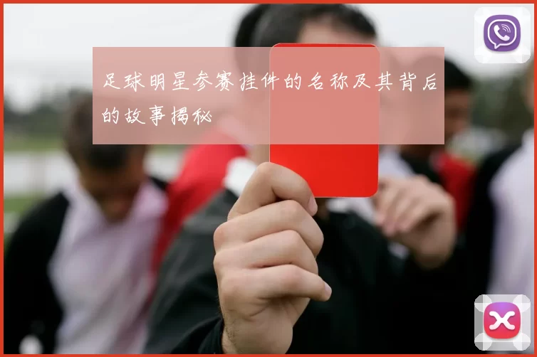 足球明星参赛挂件的名称及其背后的故事揭秘