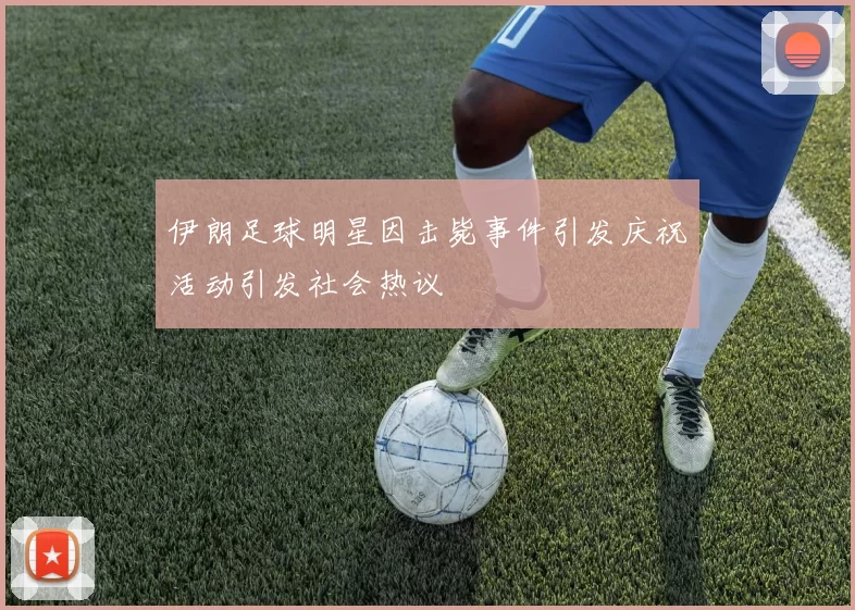 伊朗足球明星因击毙事件引发庆祝活动引发社会热议