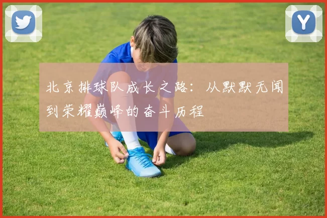 北京排球队成长之路：从默默无闻到荣耀巅峰的奋斗历程