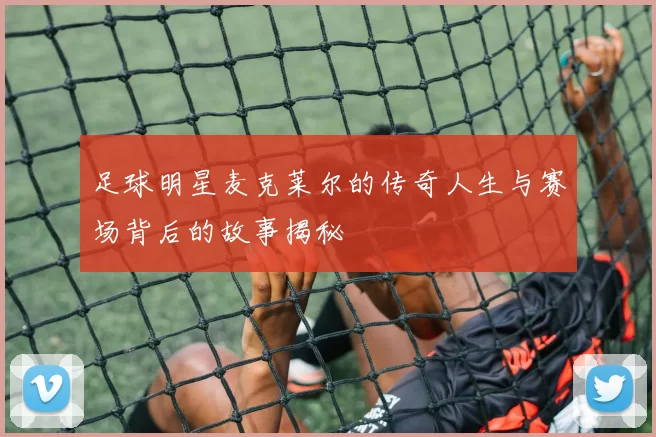足球明星麦克莱尔的传奇人生与赛场背后的故事揭秘