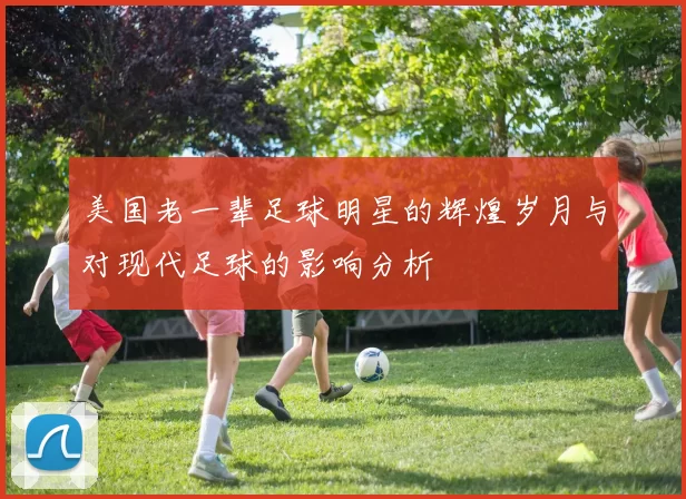 美国老一辈足球明星的辉煌岁月与对现代足球的影响分析