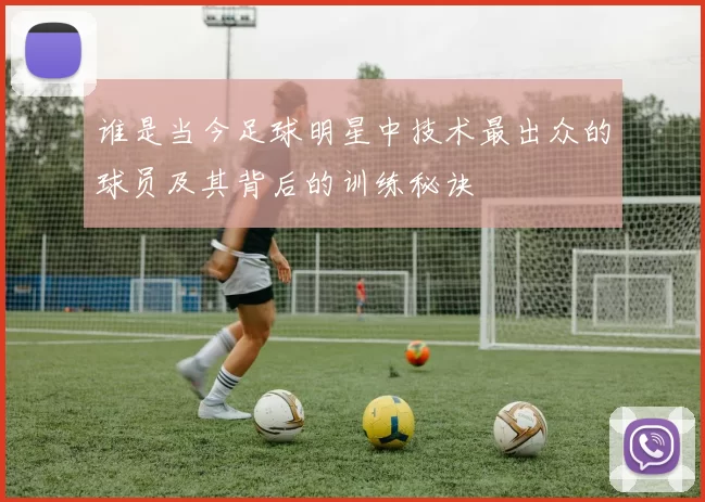 谁是当今足球明星中技术最出众的球员及其背后的训练秘诀
