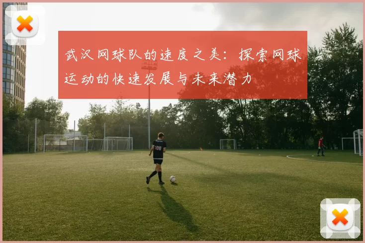 武汉网球队的速度之美：探索网球运动的快速发展与未来潜力