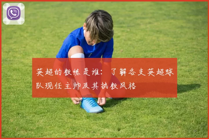 英超的教练是谁：了解各支英超球队现任主帅及其执教风格