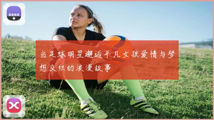 当足球明星邂逅平凡女孩爱情与梦想交织的浪漫故事