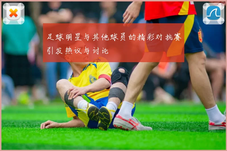 足球明星与其他球员的精彩对抗赛引发热议与讨论