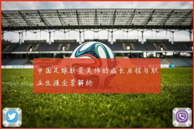中国足球新星吴伟的成长历程与职业生涯全景解析