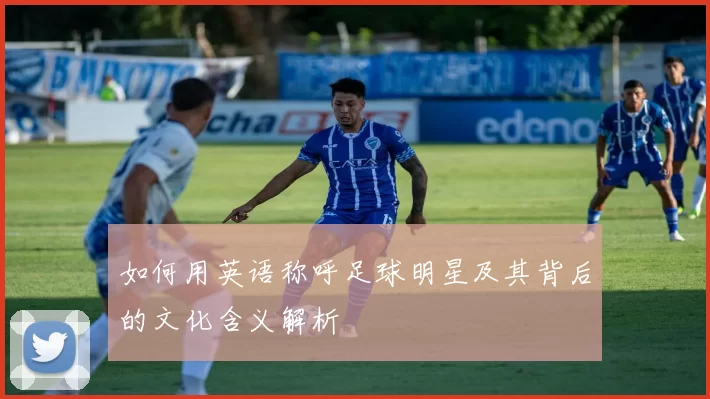 如何用英语称呼足球明星及其背后的文化含义解析