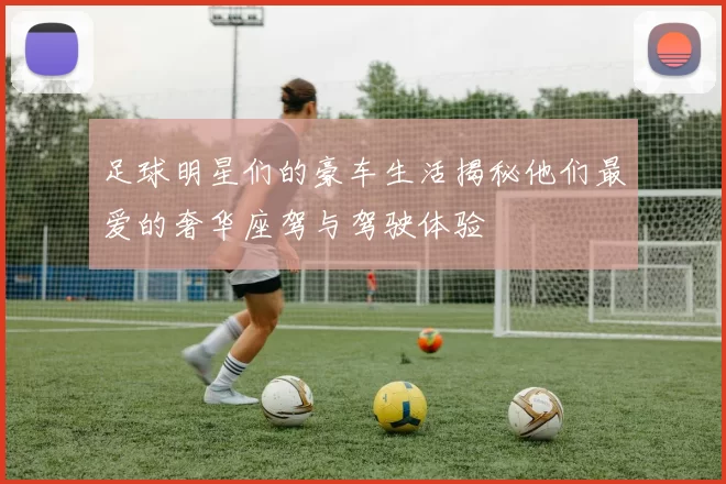 足球明星们的豪车生活揭秘他们最爱的奢华座驾与驾驶体验
