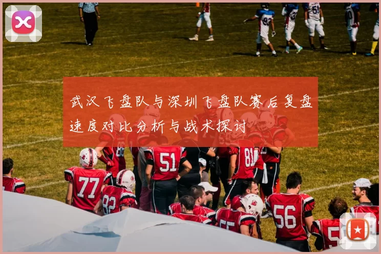 武汉飞盘队与深圳飞盘队赛后复盘速度对比分析与战术探讨