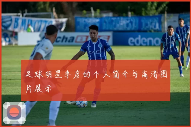 足球明星李彦的个人简介与高清图片展示