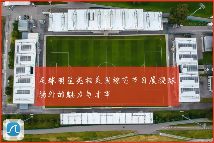 足球明星亮相美国综艺节目展现球场外的魅力与才华