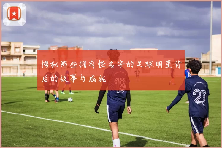 揭秘那些拥有怪名字的足球明星背后的故事与成就