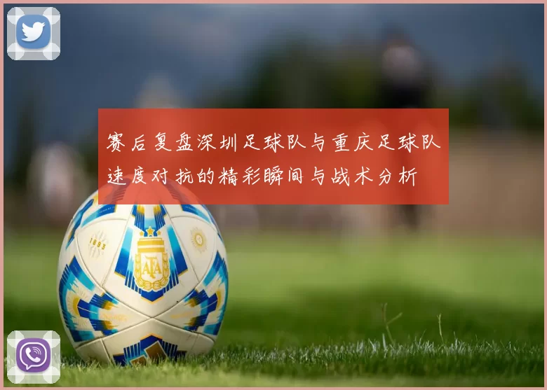 赛后复盘深圳足球队与重庆足球队速度对抗的精彩瞬间与战术分析