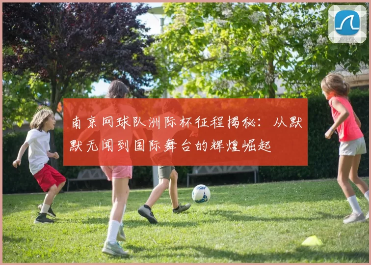 南京网球队洲际杯征程揭秘：从默默无闻到国际舞台的辉煌崛起