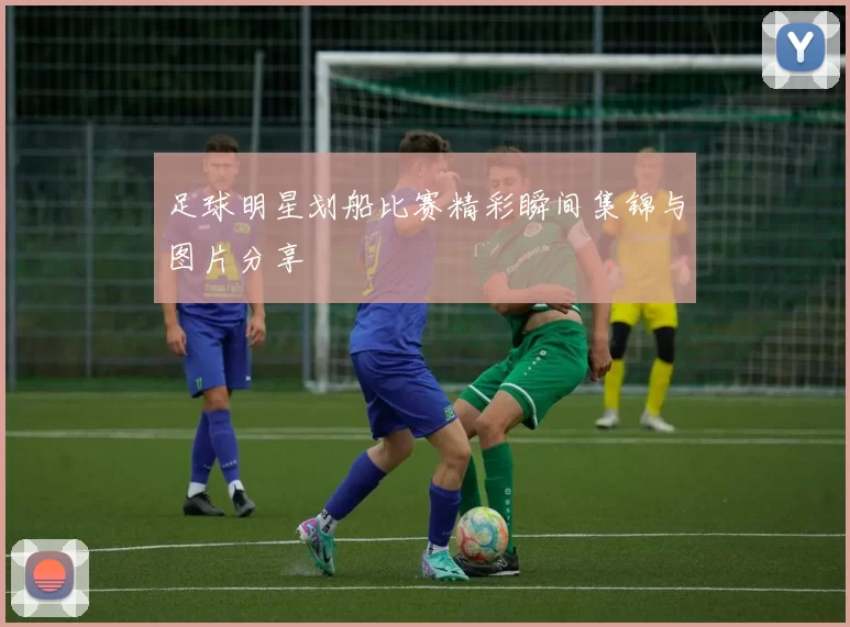 足球明星划船比赛精彩瞬间集锦与图片分享