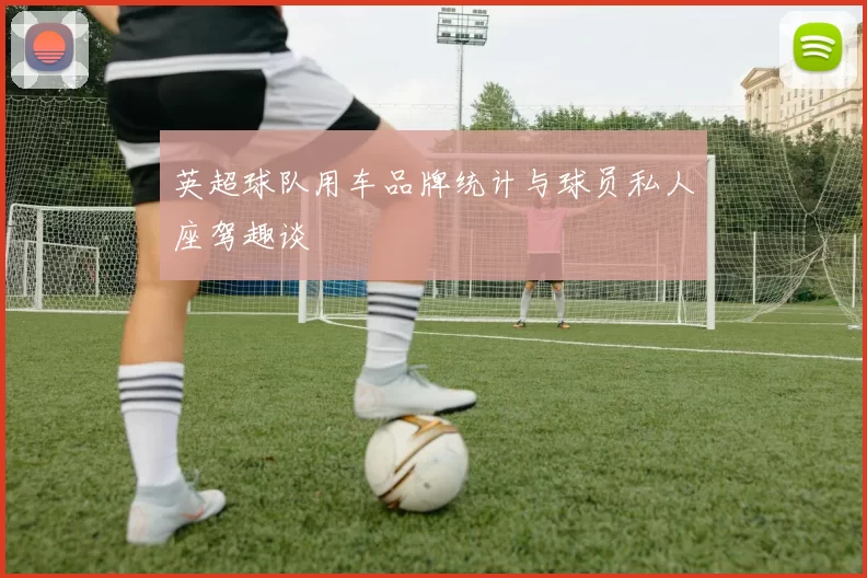 英超球队用车品牌统计与球员私人座驾趣谈