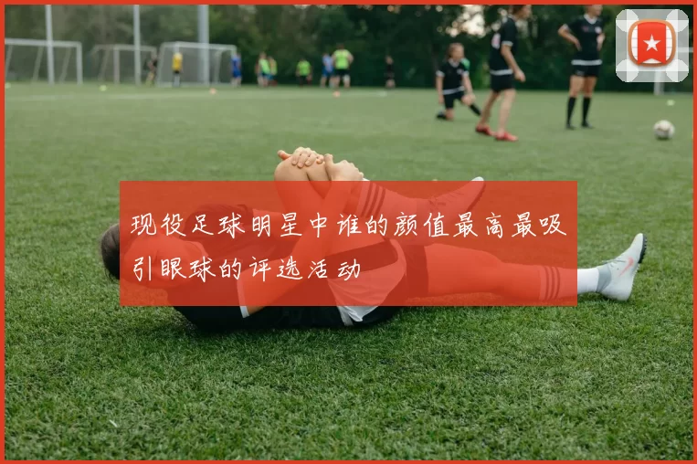 现役足球明星中谁的颜值最高最吸引眼球的评选活动